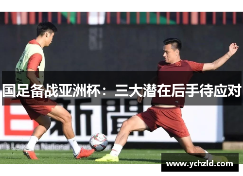 国足备战亚洲杯：三大潜在后手待应对