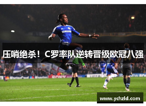 压哨绝杀！C罗率队逆转晋级欧冠八强